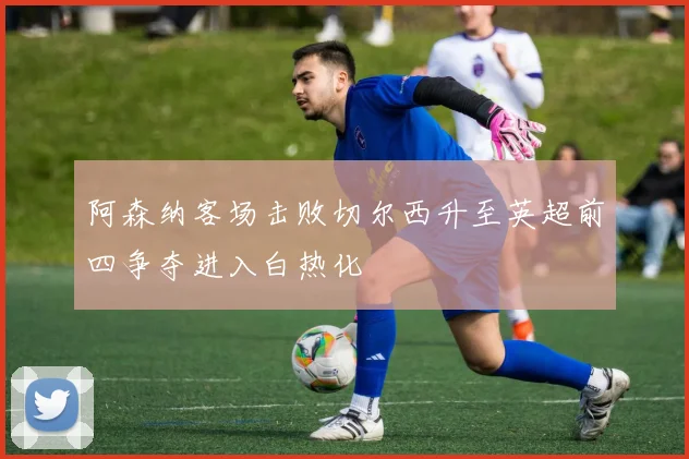 阿森纳客场击败切尔西升至英超前四争夺进入白热化