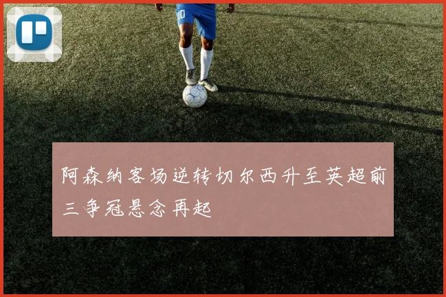 阿森纳客场逆转切尔西升至英超前三争冠悬念再起