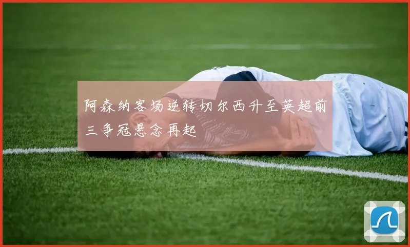 阿森纳客场逆转切尔西升至英超前三争冠悬念再起