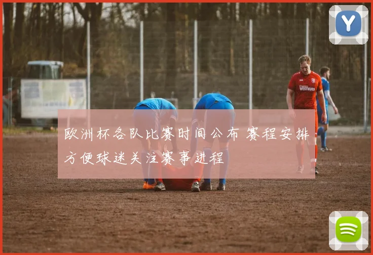 欧洲杯各队比赛时间公布 赛程安排方便球迷关注赛事进程