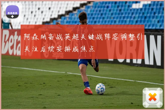 阿森纳备战英超关键战阵容调整引关注后续安排成焦点