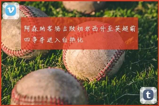 阿森纳客场击败切尔西升至英超前四争夺进入白热化