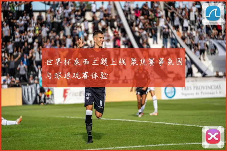 世界杯桌面主题上线 聚焦赛事氛围与球迷观赛体验