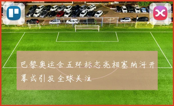 巴黎奥运会五环标志亮相塞纳河开幕式引发全球关注