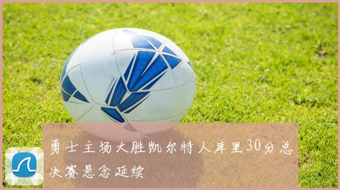 勇士主场大胜凯尔特人库里30分总决赛悬念延续