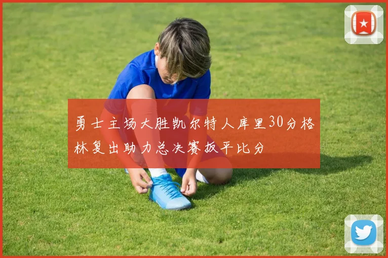 勇士主场大胜凯尔特人库里30分格林复出助力总决赛扳平比分