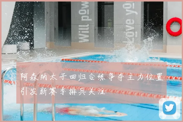 阿森纳太子回归合练争夺主力位置引发新赛季排兵关注