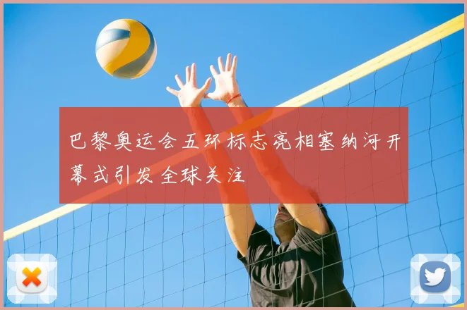 巴黎奥运会五环标志亮相塞纳河开幕式引发全球关注