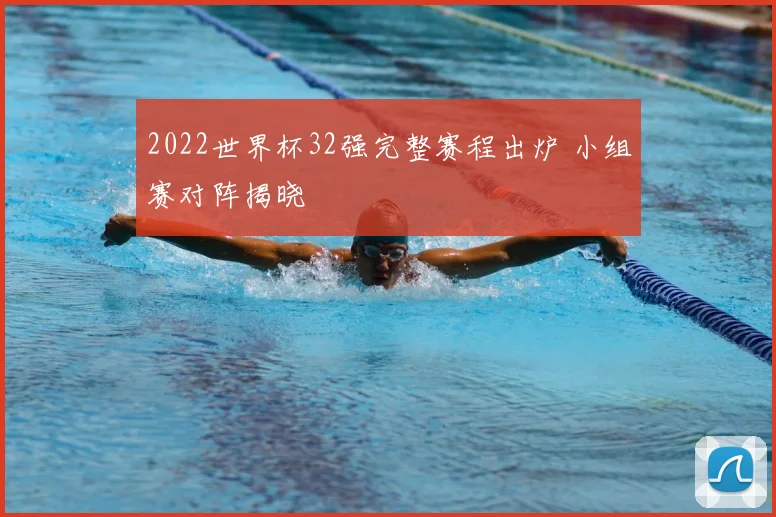 2022世界杯32强完整赛程出炉 小组赛对阵揭晓