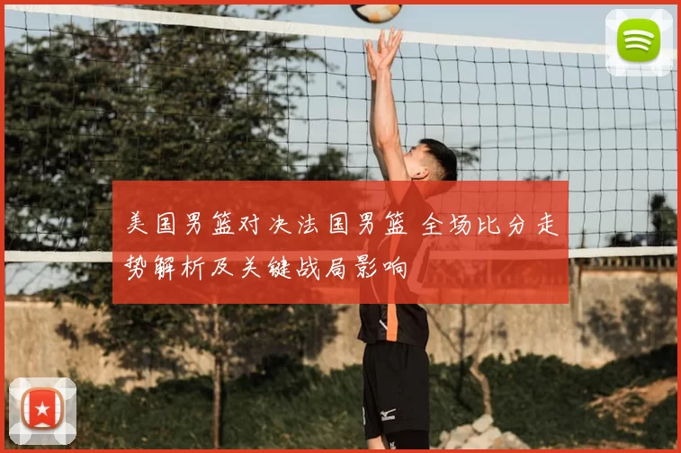 美国男篮对决法国男篮 全场比分走势解析及关键战局影响