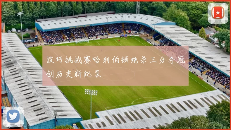 技巧挑战赛哈利伯顿绝杀三分夺冠创历史新纪录