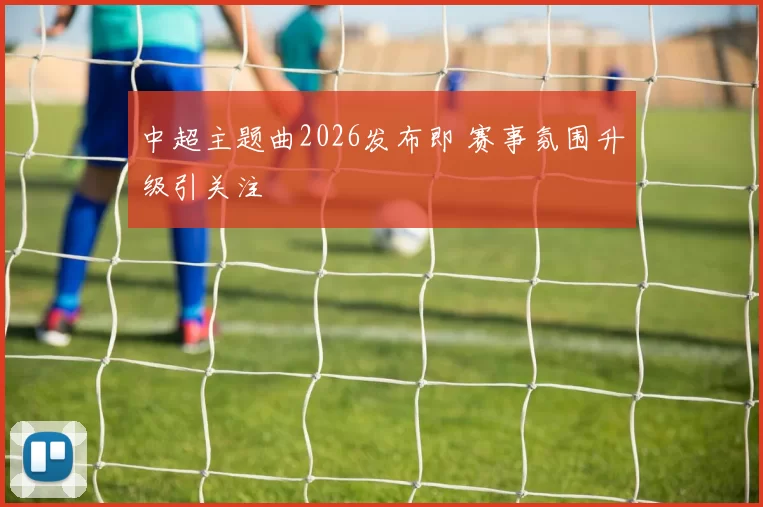 中超主题曲2026发布即 赛事氛围升级引关注