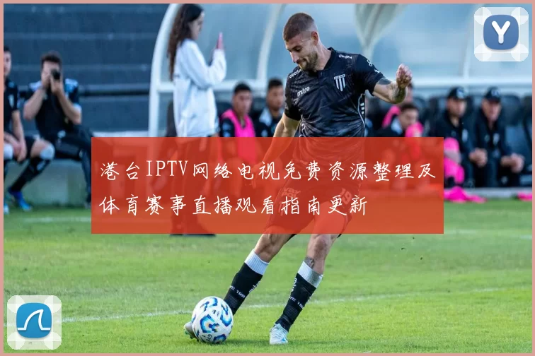 港台IPTV网络电视免费资源整理及体育赛事直播观看指南更新