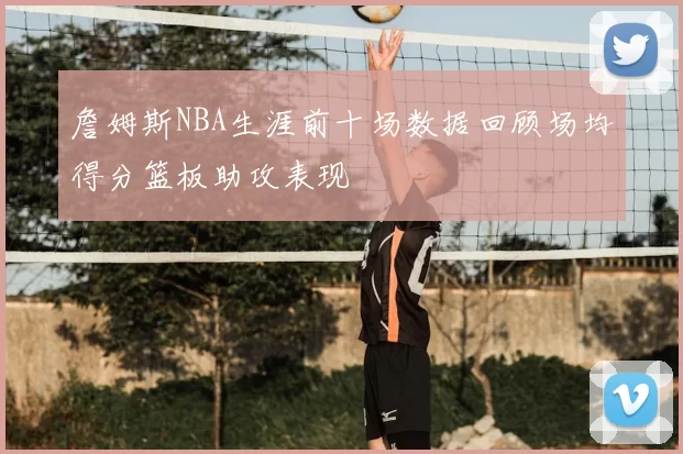 詹姆斯NBA生涯前十场数据回顾场均得分篮板助攻表现