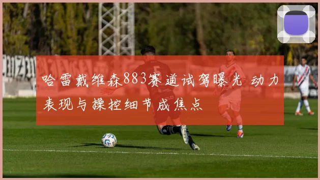 哈雷戴维森883赛道试驾曝光 动力表现与操控细节成焦点