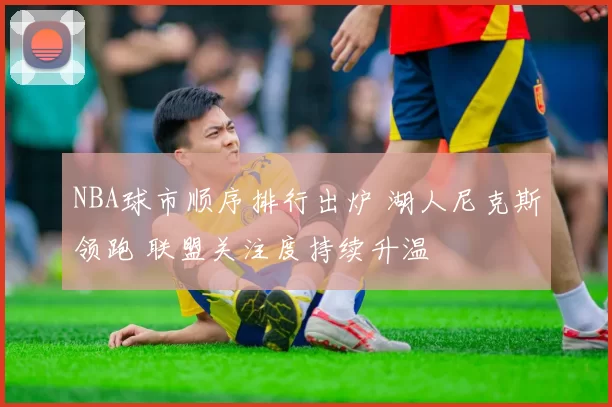 NBA球市顺序排行出炉 湖人尼克斯领跑 联盟关注度持续升温