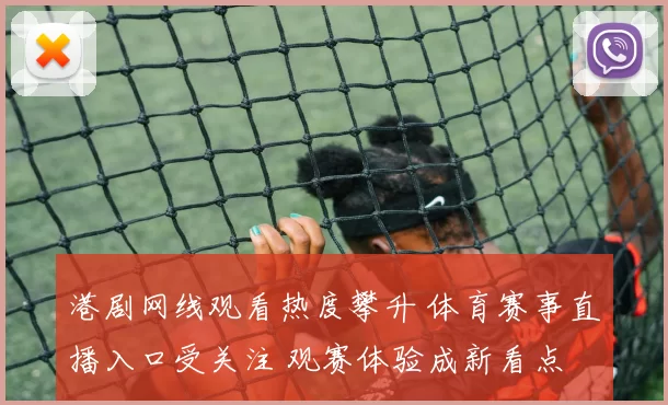 港剧网线观看热度攀升 体育赛事直播入口受关注 观赛体验成新看点