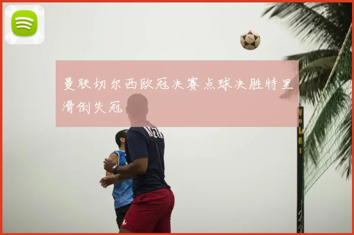 曼联切尔西欧冠决赛点球决胜特里滑倒失冠