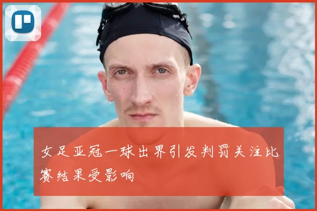 女足亚冠一球出界引发判罚关注比赛结果受影响
