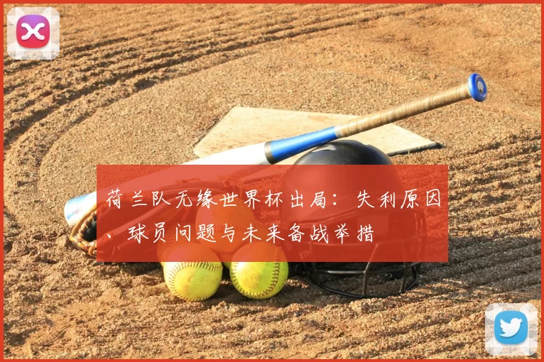 荷兰队无缘世界杯出局：失利原因、球员问题与未来备战举措