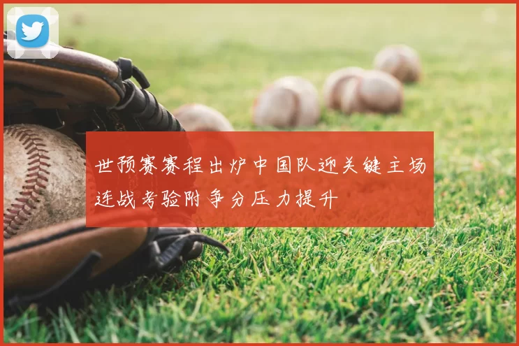 世预赛赛程出炉中国队迎关键主场连战考验附争分压力提升
