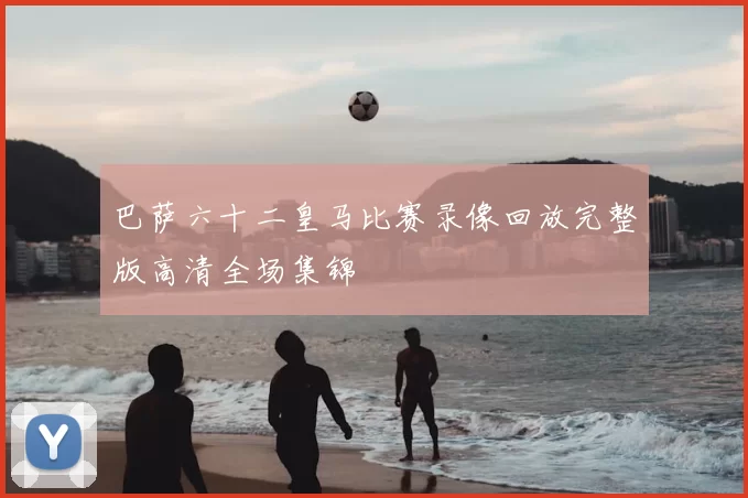 巴萨六十二皇马比赛录像回放完整版高清全场集锦