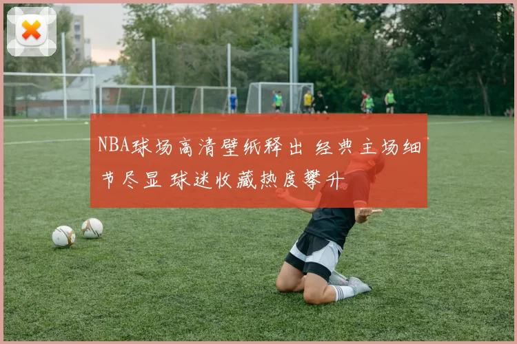 NBA球场高清壁纸释出 经典主场细节尽显 球迷收藏热度攀升