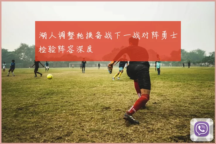 湖人调整轮换备战下一战对阵勇士检验阵容深度