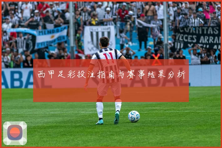西甲足彩投注指南与赛事结果分析
