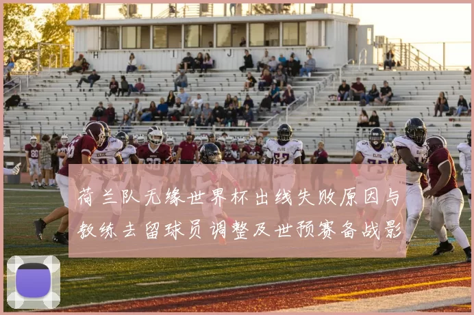 荷兰队无缘世界杯出线失败原因与教练去留球员调整及世预赛备战影响