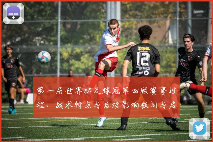 第一届世界杯足球冠军回顾赛事过程、战术特点与后续影响教训与启示