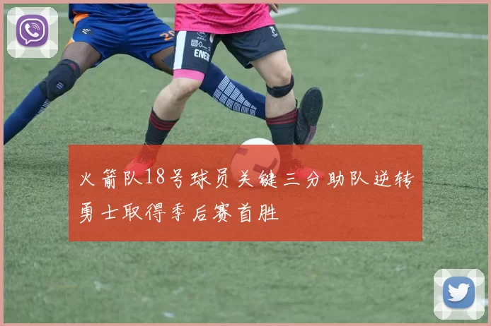 火箭队18号球员关键三分助队逆转勇士取得季后赛首胜
