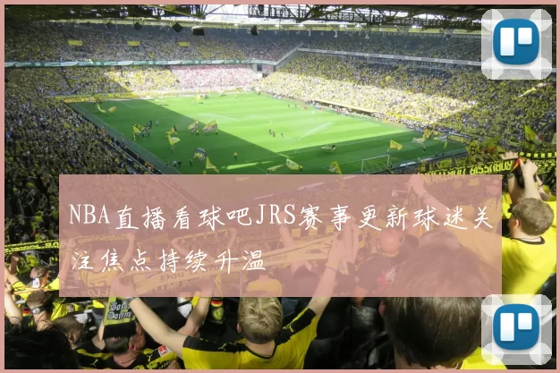 NBA直播看球吧JRS赛事更新球迷关注焦点持续升温