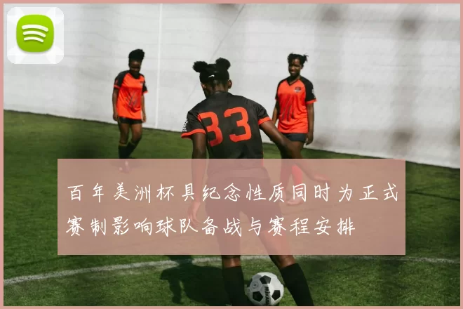 百年美洲杯具纪念性质同时为正式赛制影响球队备战与赛程安排