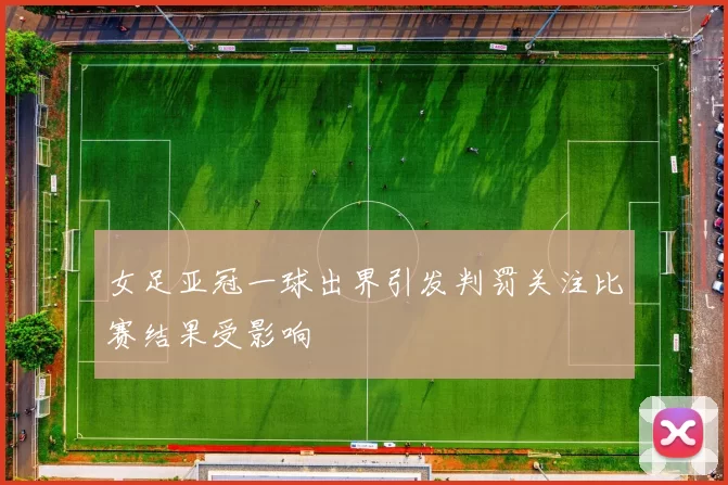女足亚冠一球出界引发判罚关注比赛结果受影响