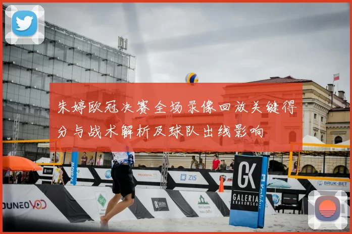 朱婷欧冠决赛全场录像回放关键得分与战术解析及球队出线影响