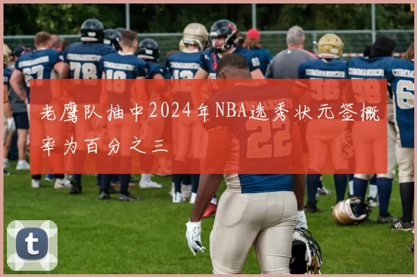 老鹰队抽中2024年NBA选秀状元签概率为百分之三