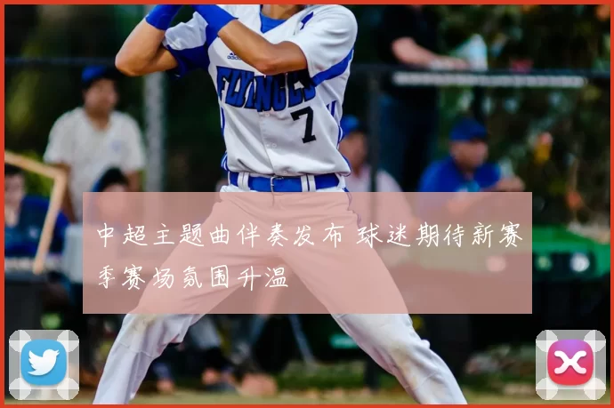 中超主题曲伴奏发布 球迷期待新赛季赛场氛围升温