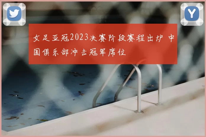 女足亚冠2023决赛阶段赛程出炉 中国俱乐部冲击冠军席位
