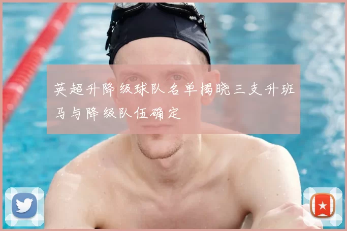英超升降级球队名单揭晓三支升班马与降级队伍确定
