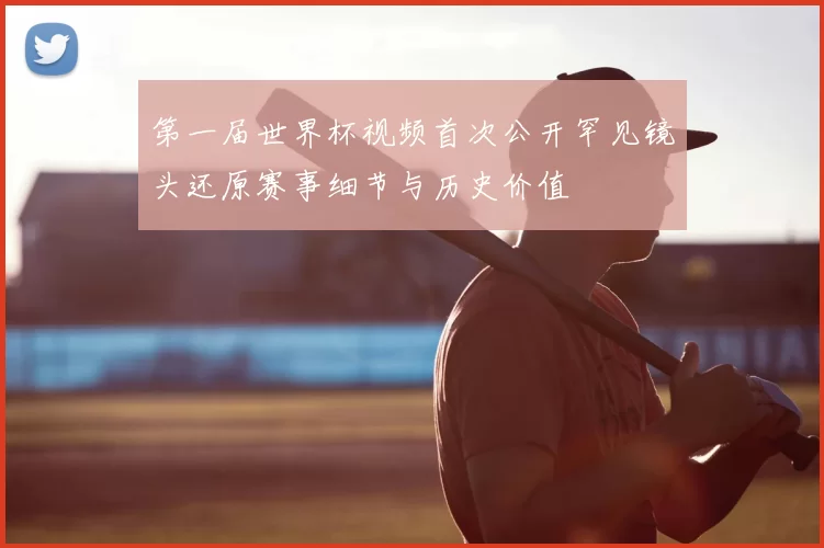 第一届世界杯视频首次公开罕见镜头还原赛事细节与历史价值