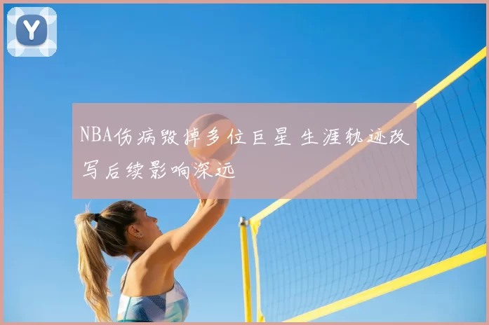 NBA伤病毁掉多位巨星 生涯轨迹改写后续影响深远