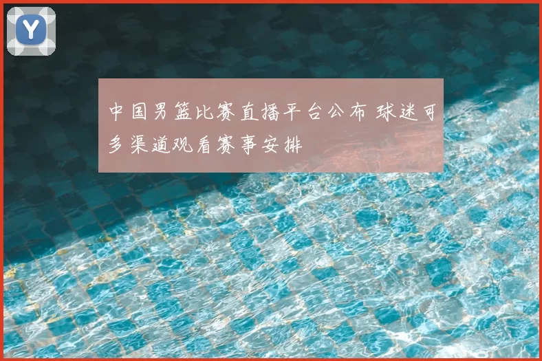 中国男篮比赛直播平台公布 球迷可多渠道观看赛事安排
