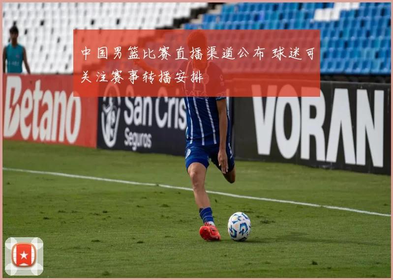 中国男篮比赛直播渠道公布 球迷可关注赛事转播安排