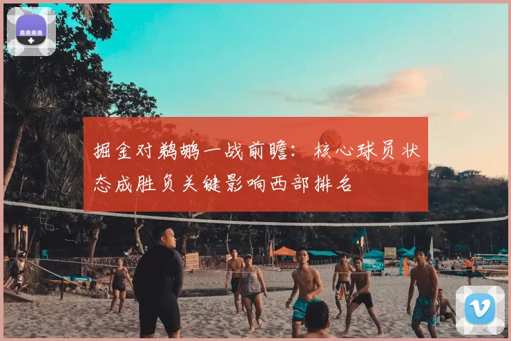 掘金对鹈鹕一战前瞻：核心球员状态成胜负关键影响西部排名