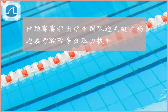 世预赛赛程出炉中国队迎关键主场连战考验附争分压力提升
