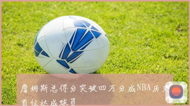 詹姆斯总得分突破四万分成NBA历史首位达成球员