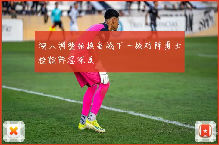 湖人调整轮换备战下一战对阵勇士检验阵容深度