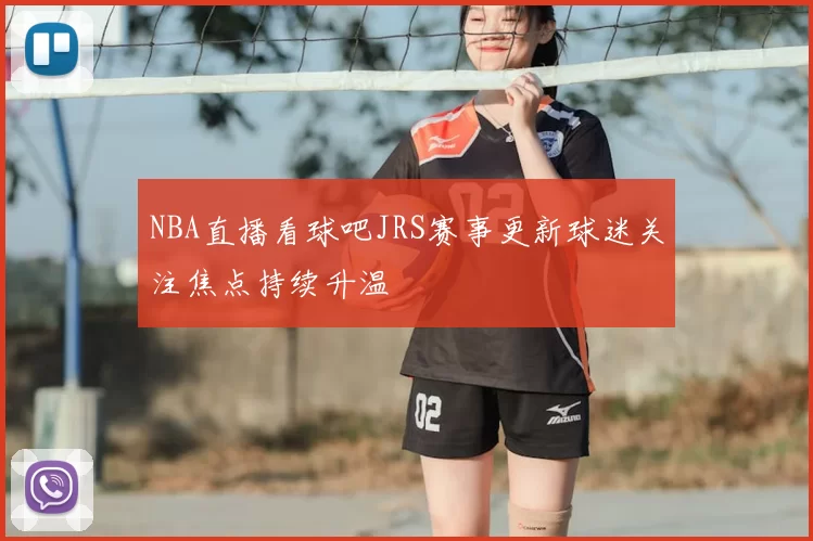 NBA直播看球吧JRS赛事更新球迷关注焦点持续升温