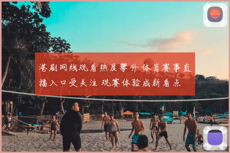 港剧网线观看热度攀升 体育赛事直播入口受关注 观赛体验成新看点